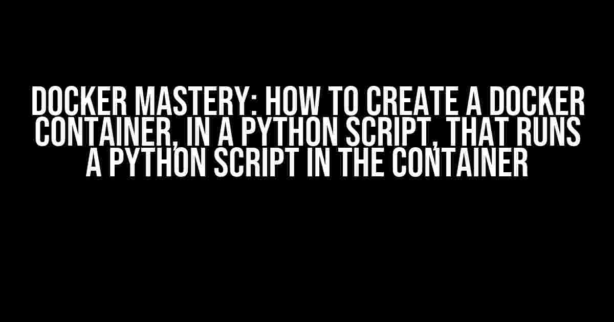 Docker Mastery: How to Create a Docker Container, in a Python Script, that Runs a Python Script in the Container