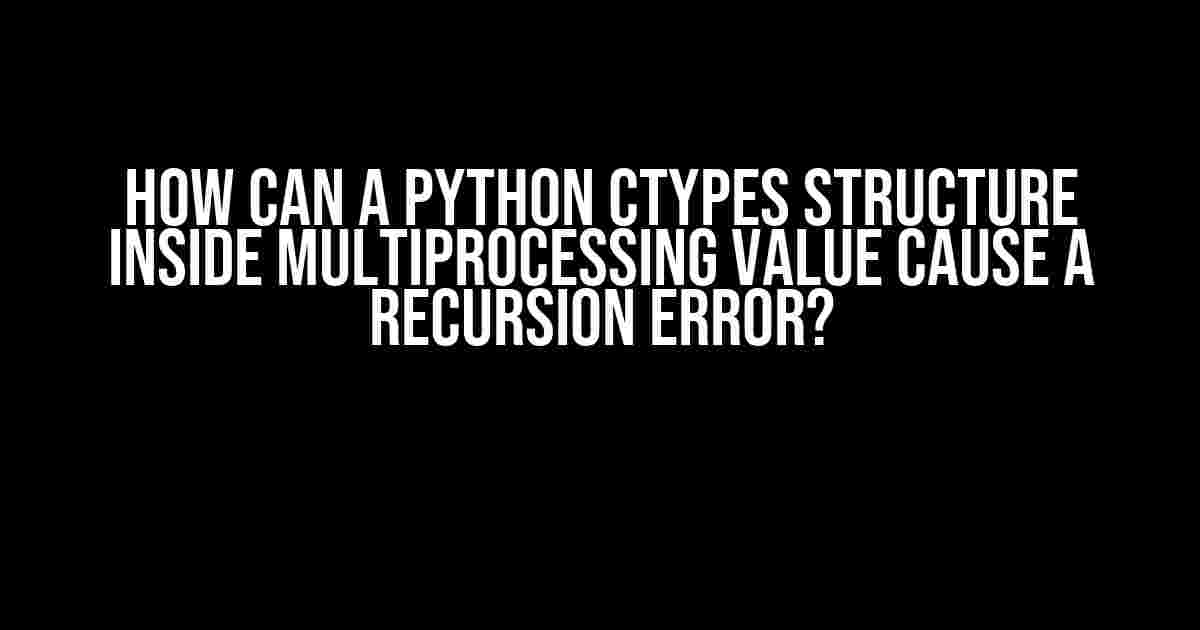 How can a Python Ctypes Structure inside Multiprocessing Value cause a Recursion Error?