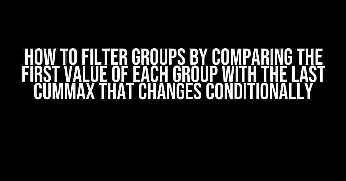 How to Filter Groups by Comparing the First Value of Each Group with the Last Cummax that Changes Conditionally