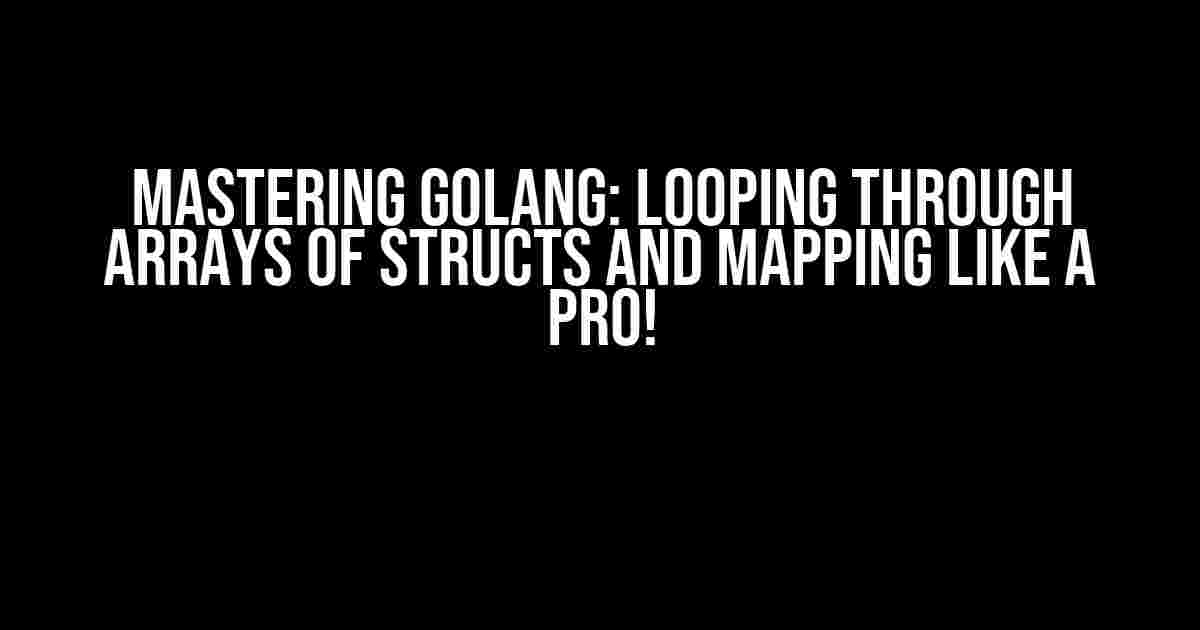 Mastering GoLang: Looping Through Arrays of Structs and Mapping Like a Pro!