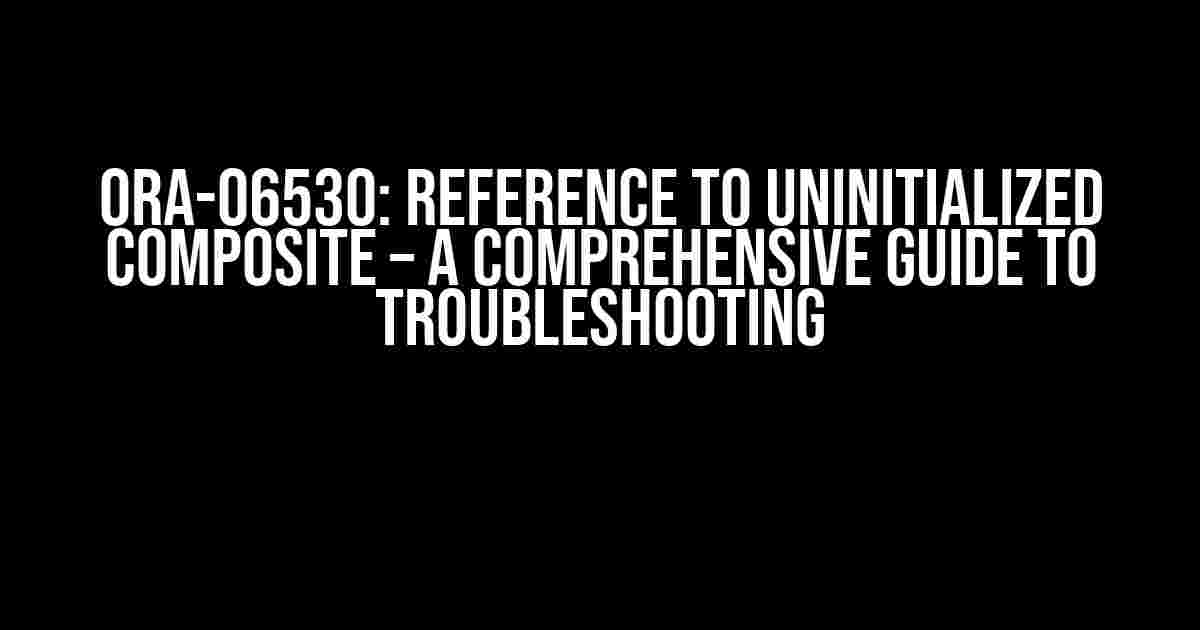 ORA-06530: Reference to Uninitialized Composite – A Comprehensive Guide to Troubleshooting