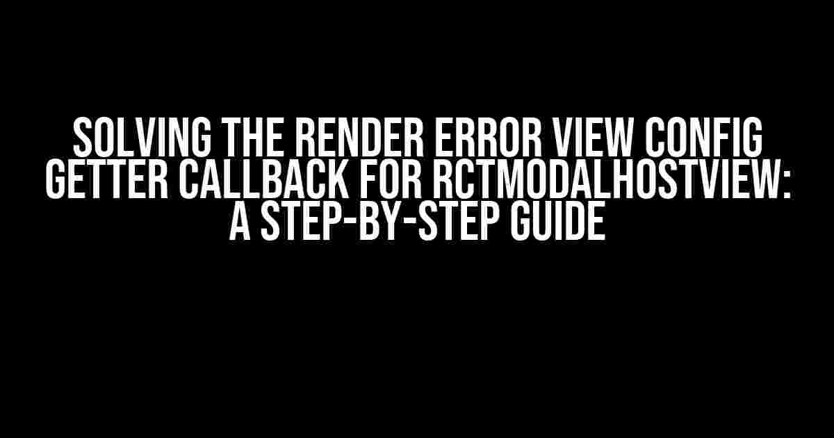 Solving the Render Error View Config Getter Callback for RCTModalHostView: A Step-by-Step Guide